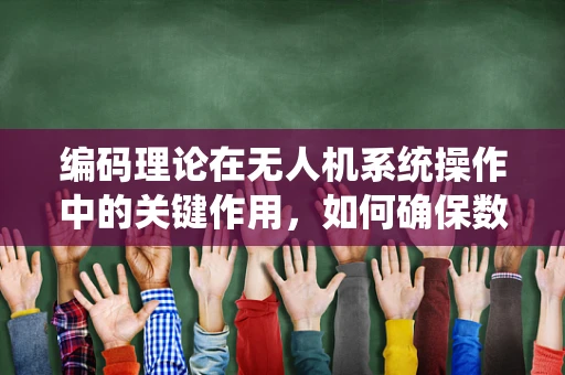 编码理论在无人机系统操作中的关键作用，如何确保数据传输的可靠性与安全性？