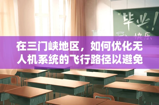 在三门峡地区，如何优化无人机系统的飞行路径以避免复杂地形挑战？