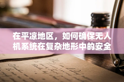 在平凉地区，如何确保无人机系统在复杂地形中的安全飞行？