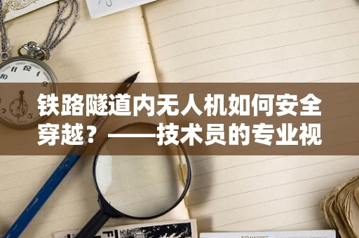 铁路隧道内无人机如何安全穿越？——技术员的专业视角