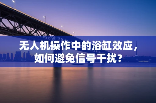 无人机操作中的浴缸效应，如何避免信号干扰？