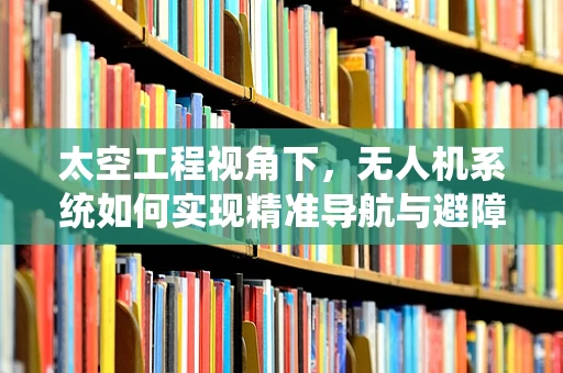 太空工程视角下，无人机系统如何实现精准导航与避障？
