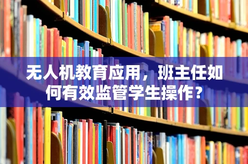 无人机教育应用，班主任如何有效监管学生操作？