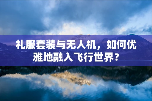 礼服套装与无人机，如何优雅地融入飞行世界？