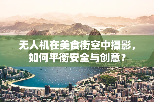 无人机在美食街空中摄影，如何平衡安全与创意？