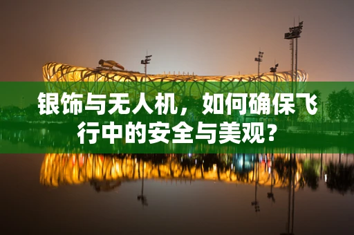 银饰与无人机，如何确保飞行中的安全与美观？