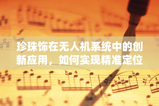 珍珠饰在无人机系统中的创新应用，如何实现精准定位与装饰性融合？