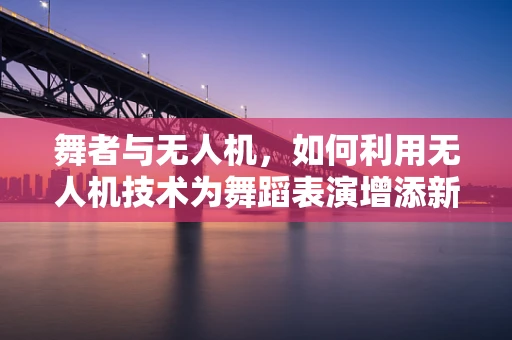 舞者与无人机，如何利用无人机技术为舞蹈表演增添新维度？