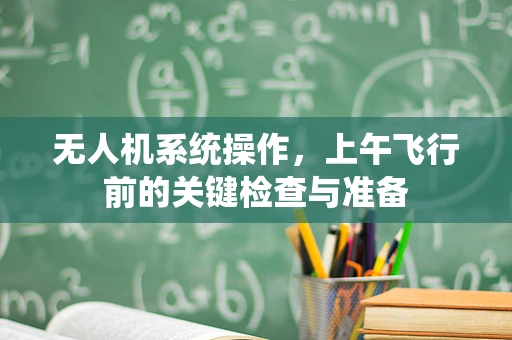无人机系统操作，上午飞行前的关键检查与准备
