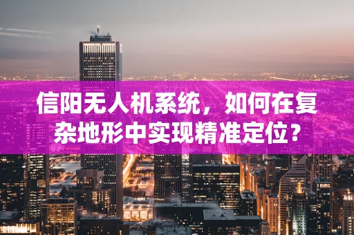 信阳无人机系统，如何在复杂地形中实现精准定位？