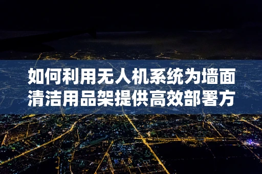 如何利用无人机系统为墙面清洁用品架提供高效部署方案？
