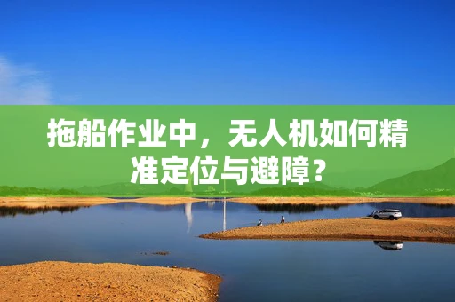 拖船作业中，无人机如何精准定位与避障？