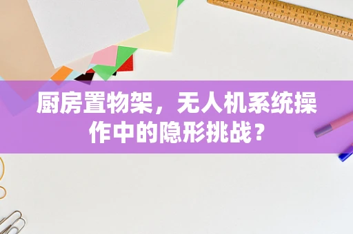 厨房置物架，无人机系统操作中的隐形挑战？