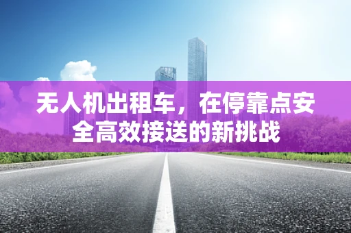 无人机出租车，在停靠点安全高效接送的新挑战