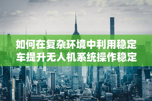 如何在复杂环境中利用稳定车提升无人机系统操作稳定性？