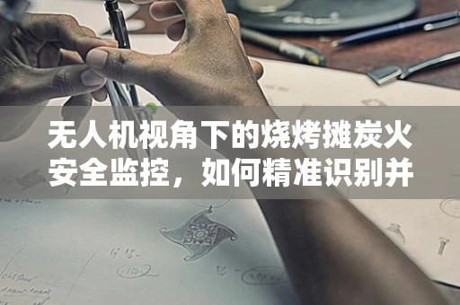 无人机视角下的烧烤摊炭火安全监控，如何精准识别并预防火灾风险？