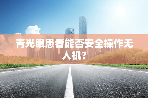 青光眼患者能否安全操作无人机？