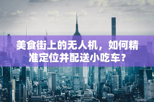 美食街上的无人机，如何精准定位并配送小吃车？