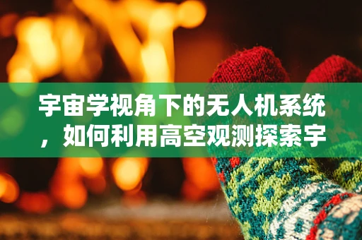 宇宙学视角下的无人机系统，如何利用高空观测探索宇宙奥秘？