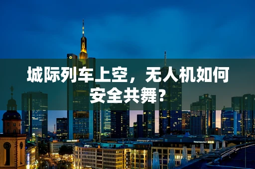 城际列车上空，无人机如何安全共舞？