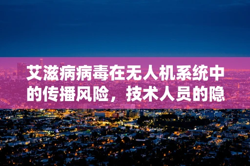 艾滋病病毒在无人机系统中的传播风险，技术人员的隐忧