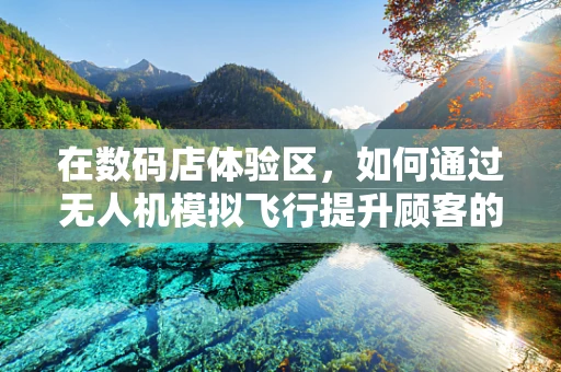 在数码店体验区，如何通过无人机模拟飞行提升顾客的参与感与学习效果？