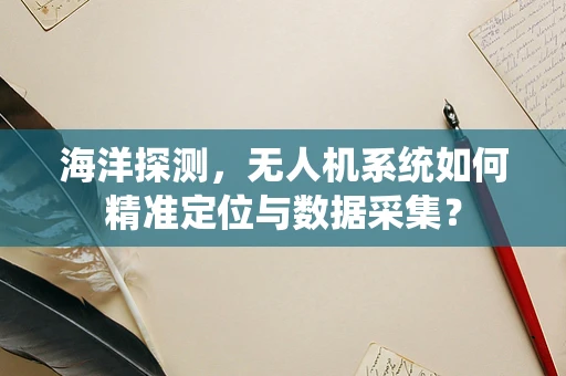 海洋探测，无人机系统如何精准定位与数据采集？