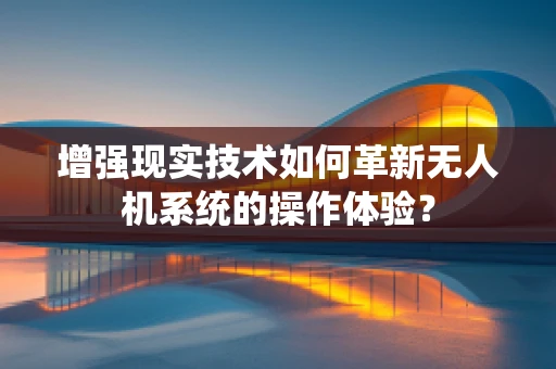 增强现实技术如何革新无人机系统的操作体验？