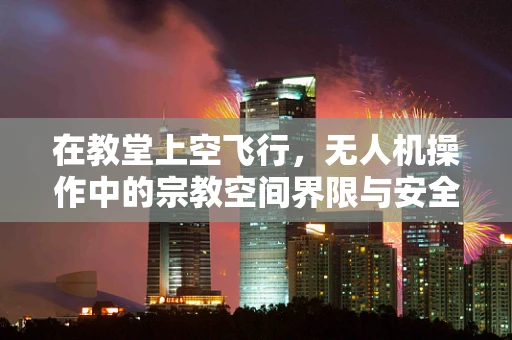 在教堂上空飞行，无人机操作中的宗教空间界限与安全考量