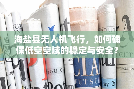 海盐县无人机飞行，如何确保低空空域的稳定与安全？