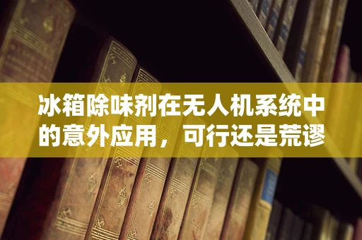 冰箱除味剂在无人机系统中的意外应用，可行还是荒谬？