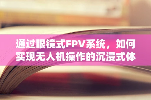 通过眼镜式FPV系统，如何实现无人机操作的沉浸式体验？