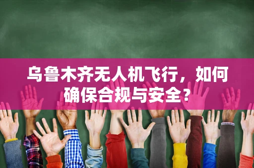 乌鲁木齐无人机飞行，如何确保合规与安全？