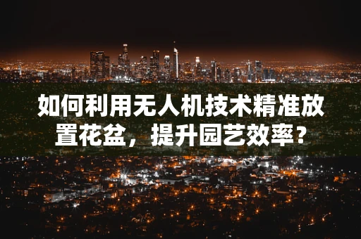 如何利用无人机技术精准放置花盆，提升园艺效率？
