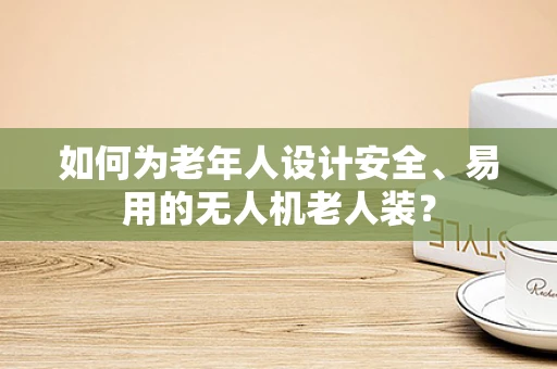 如何为老年人设计安全、易用的无人机老人装？