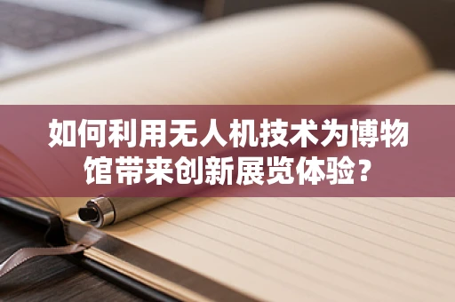 如何利用无人机技术为博物馆带来创新展览体验？