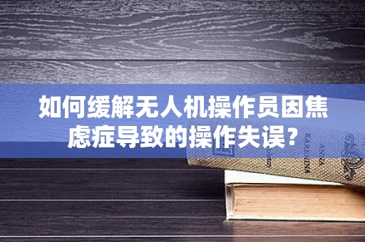 如何缓解无人机操作员因焦虑症导致的操作失误？