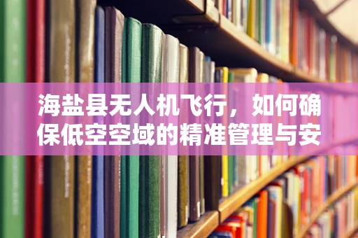 海盐县无人机飞行，如何确保低空空域的精准管理与安全？