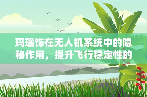 玛瑙饰在无人机系统中的隐秘作用，提升飞行稳定性的关键？