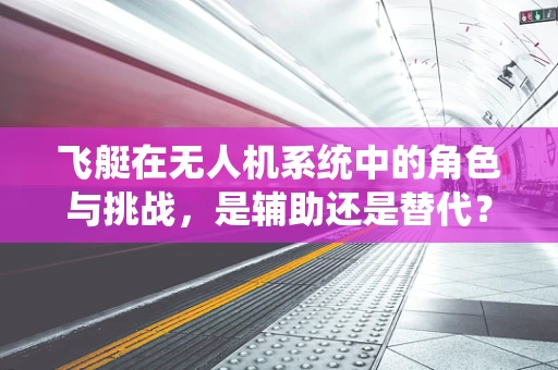 飞艇在无人机系统中的角色与挑战，是辅助还是替代？