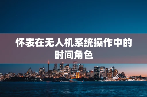 怀表在无人机系统操作中的时间角色
