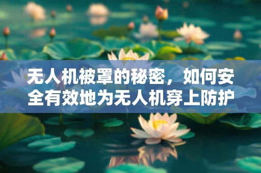 无人机被罩的秘密，如何安全有效地为无人机穿上防护衣？