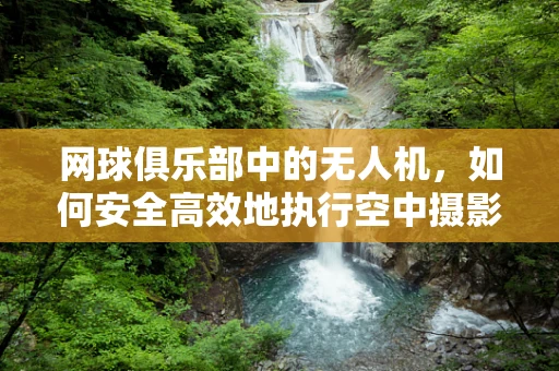 网球俱乐部中的无人机，如何安全高效地执行空中摄影任务？