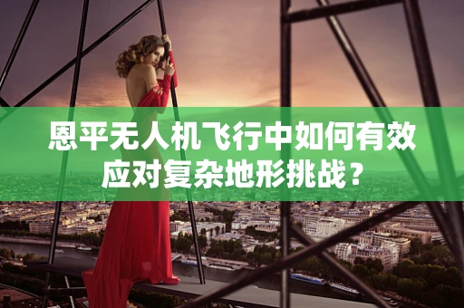 恩平无人机飞行中如何有效应对复杂地形挑战？