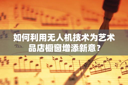 如何利用无人机技术为艺术品店橱窗增添新意？