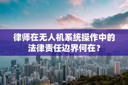 律师在无人机系统操作中的法律责任边界何在？