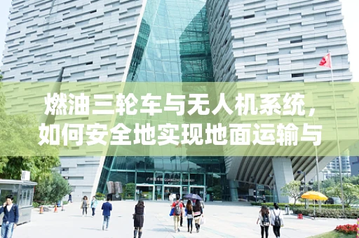 燃油三轮车与无人机系统，如何安全地实现地面运输与空中作业的无缝对接？