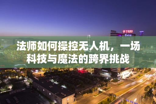 法师如何操控无人机，一场科技与魔法的跨界挑战