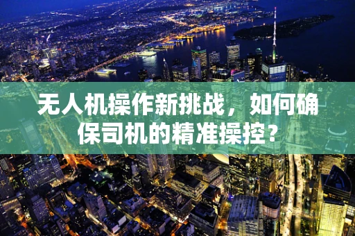 无人机操作新挑战，如何确保司机的精准操控？