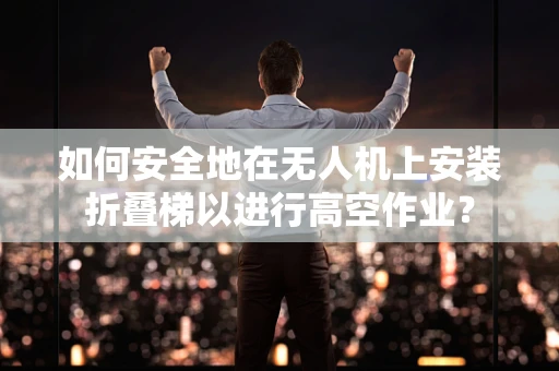 如何安全地在无人机上安装折叠梯以进行高空作业？